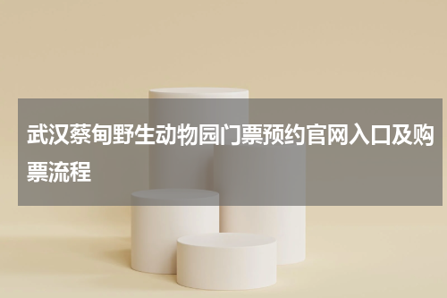 武汉蔡甸野生动物园门票预约官网入口及购票流程