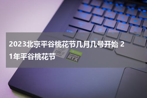 2023北京平谷桃花节几月几号开始 21年平谷桃花节