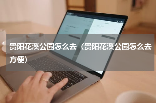 贵阳花溪公园怎么去（贵阳花溪公园怎么去方便）