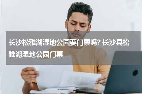 长沙松雅湖湿地公园要门票吗? 长沙县松雅湖湿地公园门票