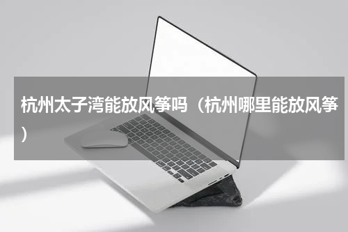 杭州太子湾能放风筝吗（杭州哪里能放风筝）