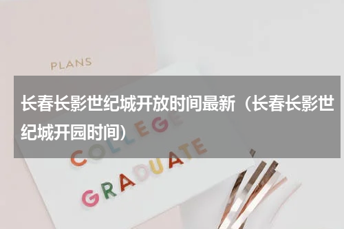 长春长影世纪城开放时间最新（长春长影世纪城开园时间）