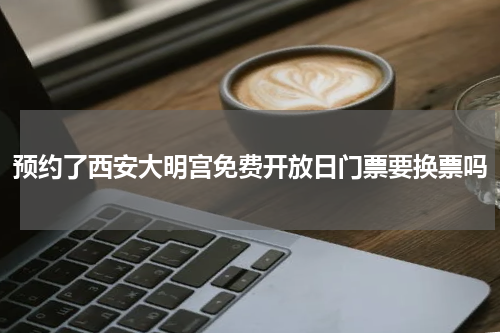 预约了西安大明宫免费开放日门票要换票吗
