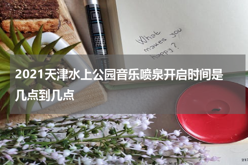 2021天津水上公园音乐喷泉开启时间是几点到几点