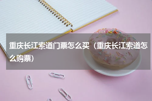 重庆长江索道门票怎么买（重庆长江索道怎么购票）