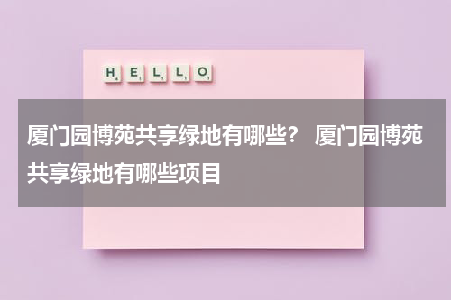厦门园博苑共享绿地有哪些？ 厦门园博苑共享绿地有哪些项目