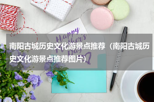 南阳古城历史文化游景点推荐（南阳古城历史文化游景点推荐图片）