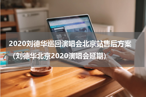 2020刘德华巡回演唱会北京站售后方案（刘德华北京2020演唱会延期）
