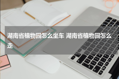 湖南省植物园怎么坐车 湖南省植物园怎么走
