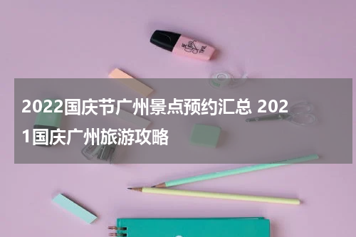 2022国庆节广州景点预约汇总 2021国庆广州旅游攻略