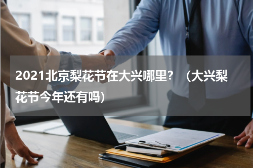 2021北京梨花节在大兴哪里？（大兴梨花节今年还有吗）