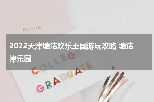 2022天津塘沽欢乐王国游玩攻略 塘沽津乐园