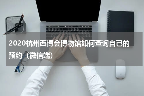 2020杭州西博会博物馆如何查询自己的预约（微信端）