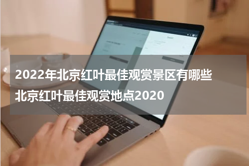 2022年北京红叶最佳观赏景区有哪些 北京红叶最佳观赏地点2020
