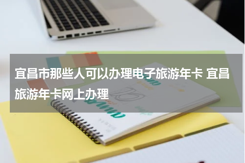 宜昌市那些人可以办理电子旅游年卡 宜昌旅游年卡网上办理