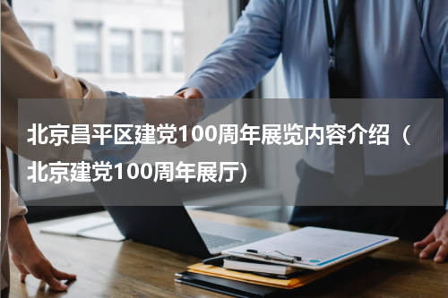 北京昌平区建党100周年展览内容介绍（北京建党100周年展厅）