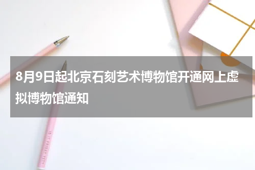 8月9日起北京石刻艺术博物馆开通网上虚拟博物馆通知