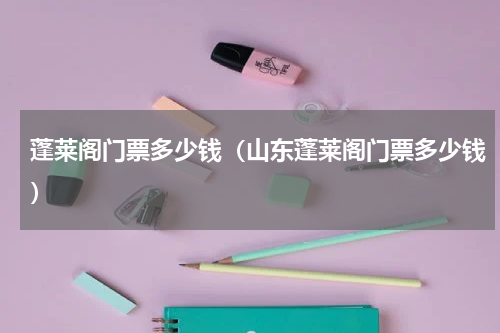 蓬莱阁门票多少钱（山东蓬莱阁门票多少钱）