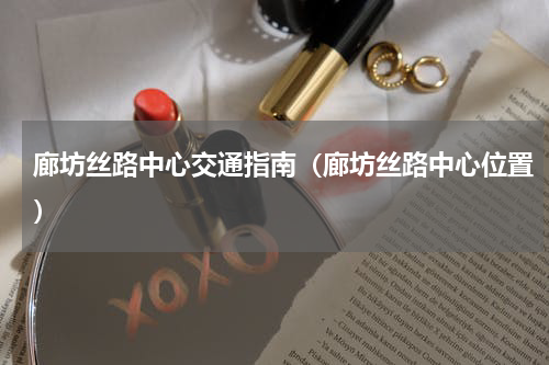 廊坊丝路中心交通指南（廊坊丝路中心位置）