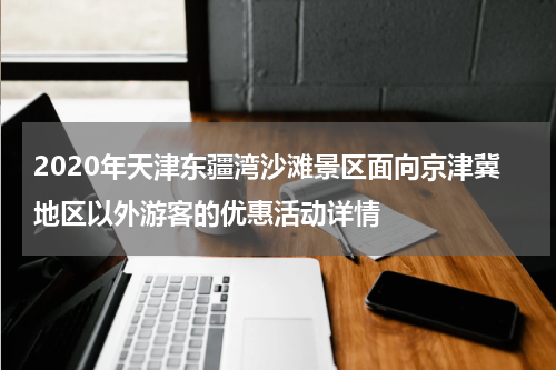 2020年天津东疆湾沙滩景区面向京津冀地区以外游客的优惠活动详情