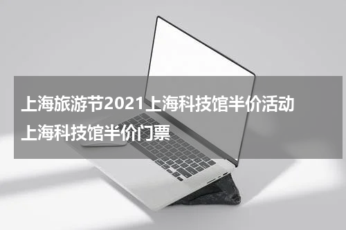 上海旅游节2021上海科技馆半价活动 上海科技馆半价门票