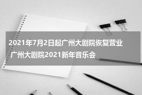 2021年7月2日起广州大剧院恢复营业 广州大剧院2021新年音乐会