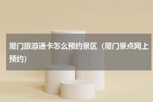 厦门旅游通卡怎么预约景区（厦门景点网上预约）
