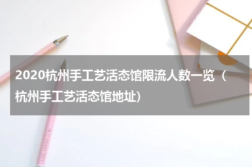 2020杭州手工艺活态馆限流人数一览（杭州手工艺活态馆地址）