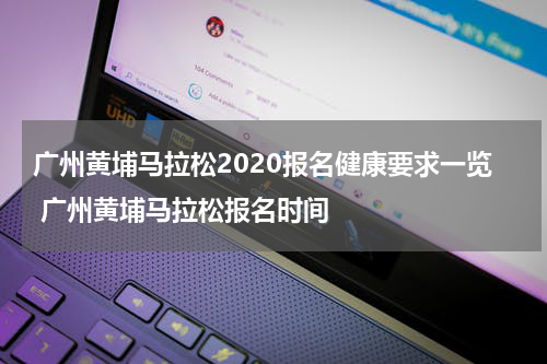 广州黄埔马拉松2020报名健康要求一览 广州黄埔马拉松报名时间