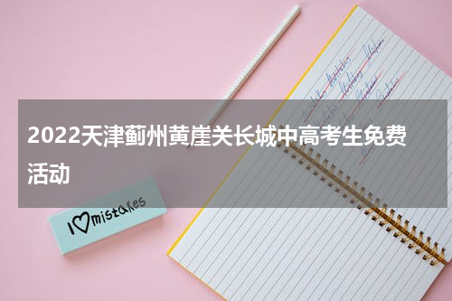 2022天津蓟州黄崖关长城中高考生免费活动