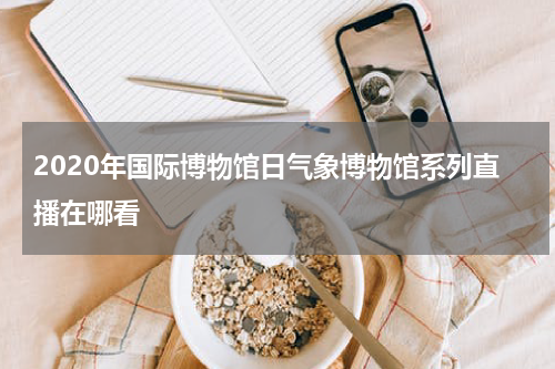 2020年国际博物馆日气象博物馆系列直播在哪看