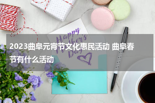 2023曲阜元宵节文化惠民活动 曲阜春节有什么活动