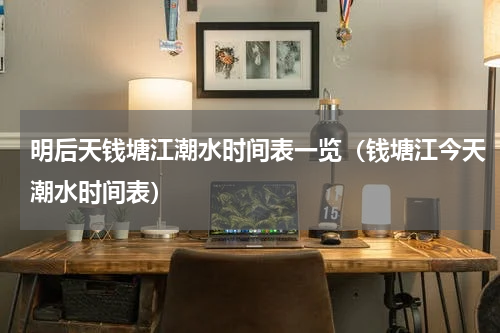 明后天钱塘江潮水时间表一览（钱塘江今天潮水时间表）