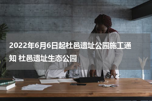 2022年6月6日起杜邑遗址公园施工通知 杜邑遗址生态公园