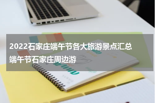 2022石家庄端午节各大旅游景点汇总 端午节石家庄周边游