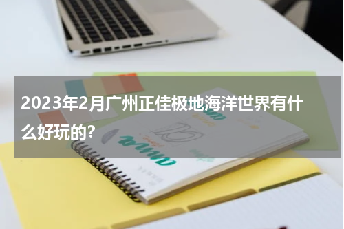 2023年2月广州正佳极地海洋世界有什么好玩的？