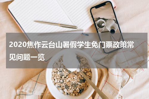 2020焦作云台山暑假学生免门票政策常见问题一览