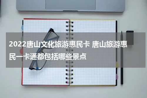 2022唐山文化旅游惠民卡 唐山旅游惠民一卡通都包括哪些景点