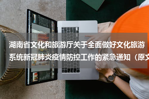 湖南省文化和旅游厅关于全面做好文化旅游系统新冠肺炎疫情防控工作的紧急通知（原文）
