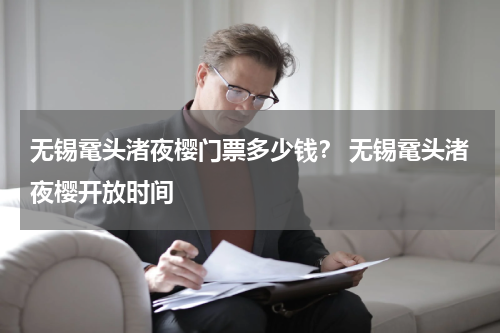 无锡鼋头渚夜樱门票多少钱？ 无锡鼋头渚夜樱开放时间