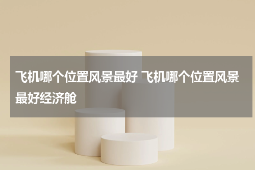 飞机哪个位置风景最好 飞机哪个位置风景最好经济舱