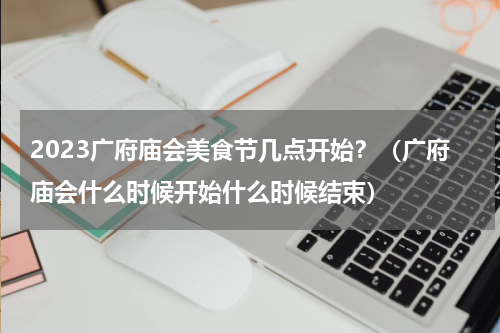 2023广府庙会美食节几点开始？（广府庙会什么时候开始什么时候结束）