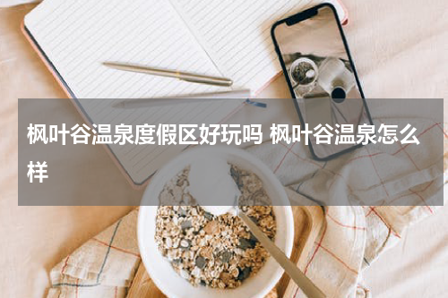 枫叶谷温泉度假区好玩吗 枫叶谷温泉怎么样