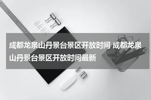 成都龙泉山丹景台景区开放时间 成都龙泉山丹景台景区开放时间最新
