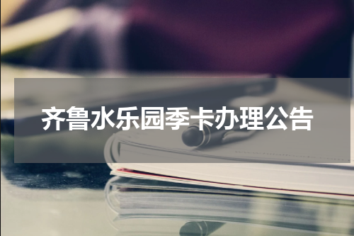 齐鲁水乐园季卡办理公告