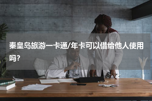秦皇岛旅游一卡通/年卡可以借给他人使用吗？