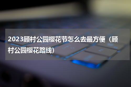 2023顾村公园樱花节怎么去最方便（顾村公园樱花路线）