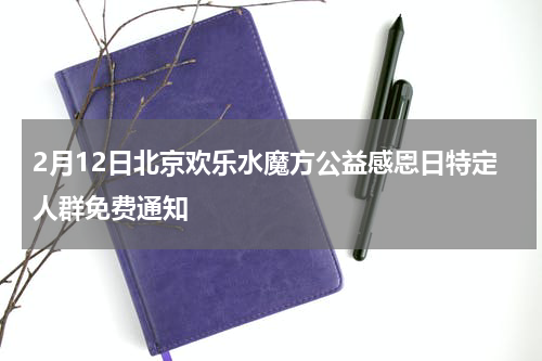 2月12日北京欢乐水魔方公益感恩日特定人群免费通知