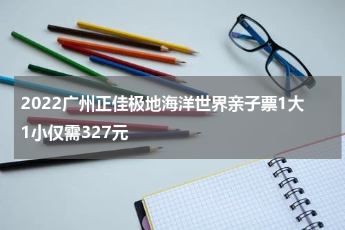 2022广州正佳极地海洋世界亲子票1大1小仅需327元