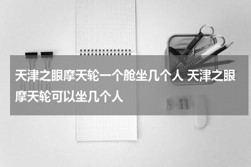 天津之眼摩天轮一个舱坐几个人 天津之眼摩天轮可以坐几个人